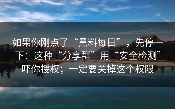 如果你刚点了“黑料每日”，先停一下：这种“分享群”用“安全检测”吓你授权；一定要关掉这个权限