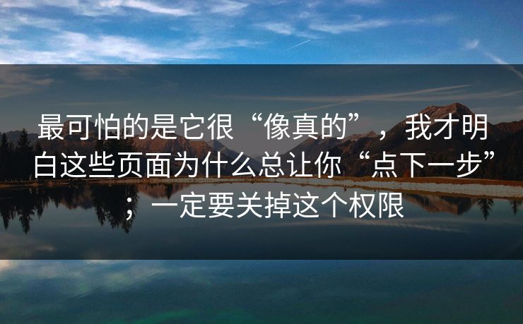 最可怕的是它很“像真的”，我才明白这些页面为什么总让你“点下一步”；一定要关掉这个权限