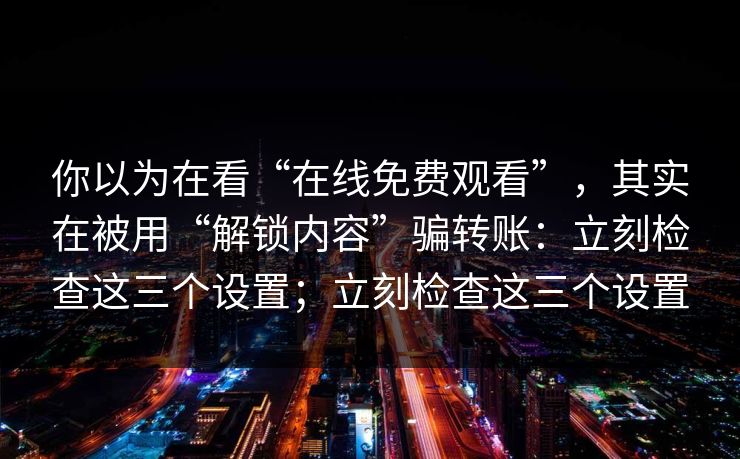 你以为在看“在线免费观看”，其实在被用“解锁内容”骗转账：立刻检查这三个设置；立刻检查这三个设置