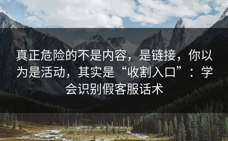 真正危险的不是内容，是链接，你以为是活动，其实是“收割入口”：学会识别假客服话术