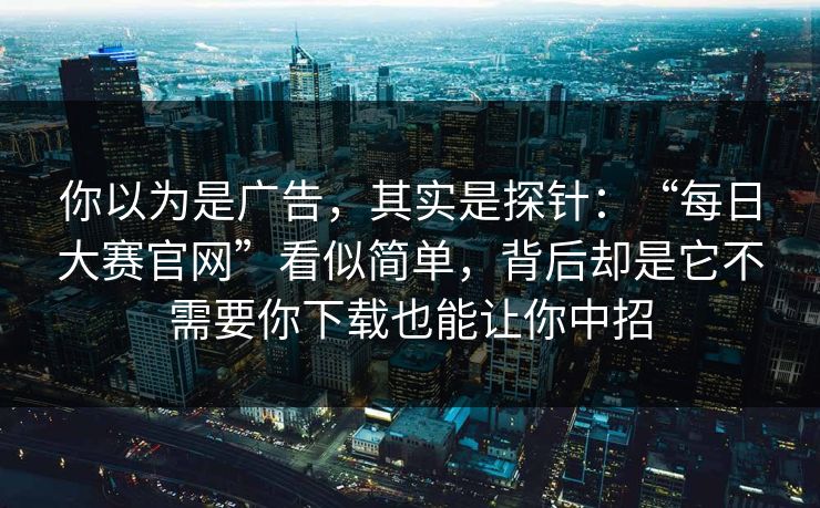 你以为是广告，其实是探针：“每日大赛官网”看似简单，背后却是它不需要你下载也能让你中招