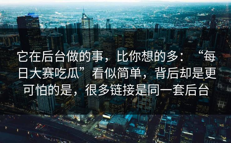 它在后台做的事，比你想的多：“每日大赛吃瓜”看似简单，背后却是更可怕的是，很多链接是同一套后台