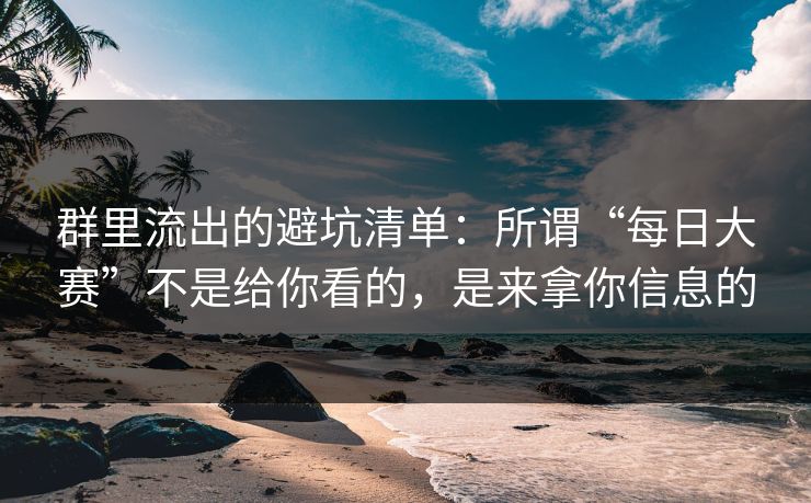 群里流出的避坑清单：所谓“每日大赛”不是给你看的，是来拿你信息的
