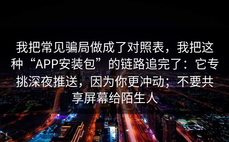 我把常见骗局做成了对照表，我把这种“APP安装包”的链路追完了：它专挑深夜推送，因为你更冲动；不要共享屏幕给陌生人