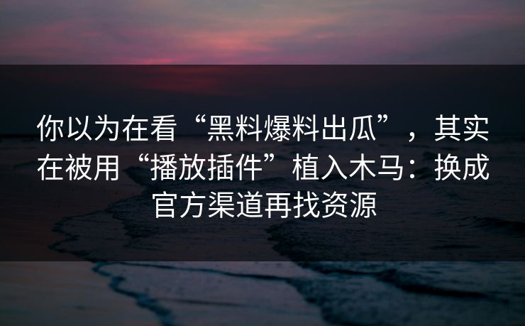 你以为在看“黑料爆料出瓜”，其实在被用“播放插件”植入木马：换成官方渠道再找资源