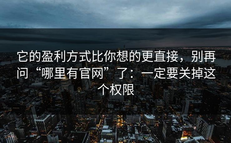 它的盈利方式比你想的更直接，别再问“哪里有官网”了：一定要关掉这个权限