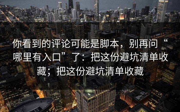 你看到的评论可能是脚本，别再问“哪里有入口”了：把这份避坑清单收藏；把这份避坑清单收藏