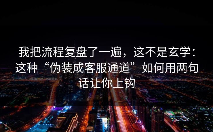 我把流程复盘了一遍，这不是玄学：这种“伪装成客服通道”如何用两句话让你上钩