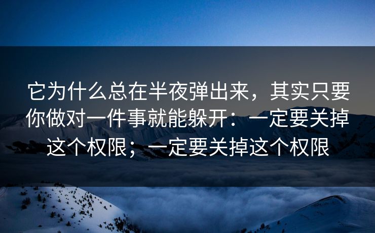 它为什么总在半夜弹出来，其实只要你做对一件事就能躲开：一定要关掉这个权限；一定要关掉这个权限