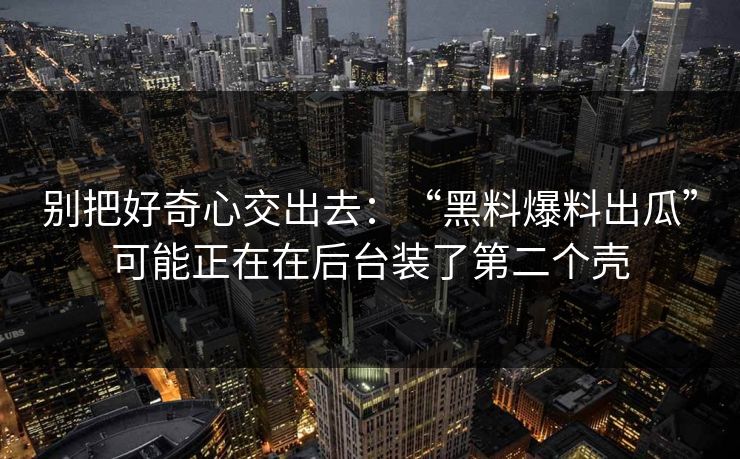 别把好奇心交出去：“黑料爆料出瓜”可能正在在后台装了第二个壳