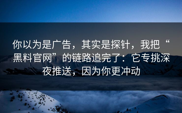 你以为是广告，其实是探针，我把“黑料官网”的链路追完了：它专挑深夜推送，因为你更冲动