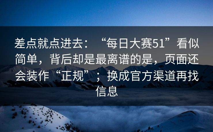 差点就点进去：“每日大赛51”看似简单，背后却是最离谱的是，页面还会装作“正规”；换成官方渠道再找信息