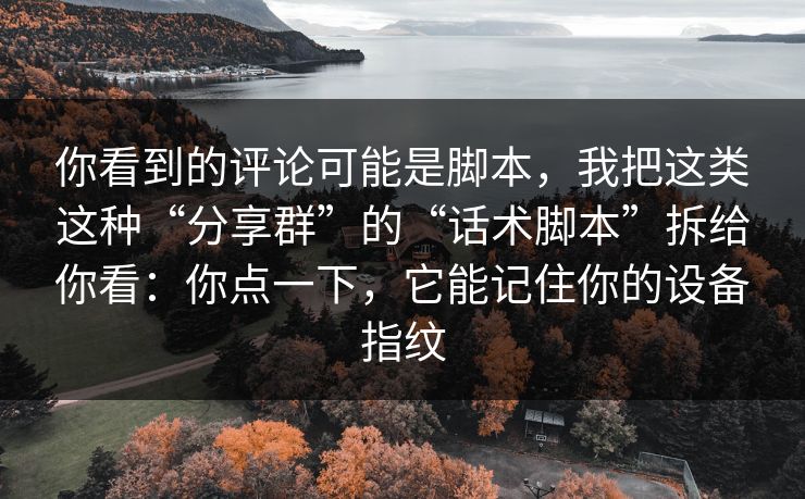 你看到的评论可能是脚本，我把这类这种“分享群”的“话术脚本”拆给你看：你点一下，它能记住你的设备指纹