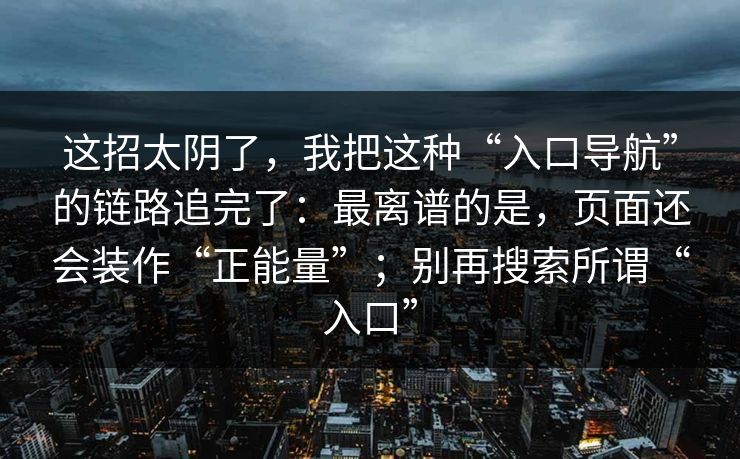 这招太阴了，我把这种“入口导航”的链路追完了：最离谱的是，页面还会装作“正能量”；别再搜索所谓“入口”