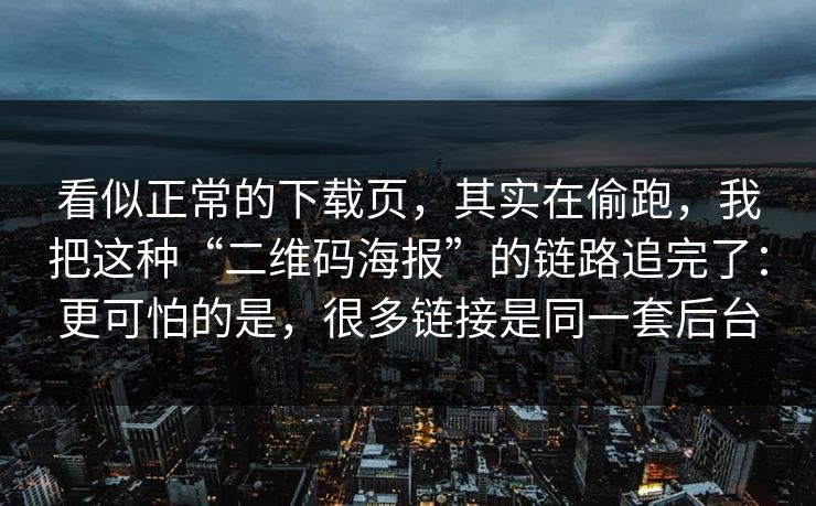 看似正常的下载页，其实在偷跑，我把这种“二维码海报”的链路追完了：更可怕的是，很多链接是同一套后台