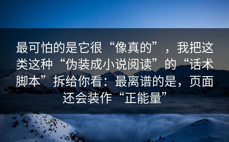 最可怕的是它很“像真的”，我把这类这种“伪装成小说阅读”的“话术脚本”拆给你看：最离谱的是，页面还会装作“正能量”