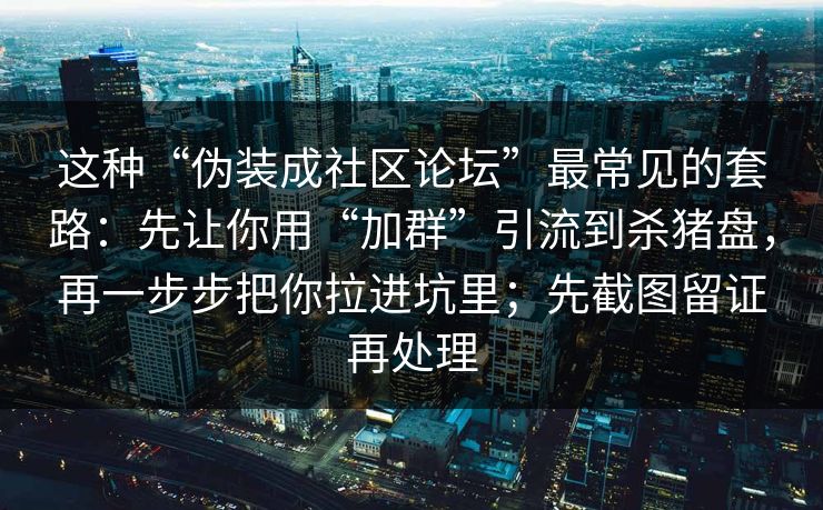 这种“伪装成社区论坛”最常见的套路：先让你用“加群”引流到杀猪盘，再一步步把你拉进坑里；先截图留证再处理