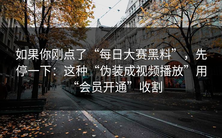 如果你刚点了“每日大赛黑料”，先停一下：这种“伪装成视频播放”用“会员开通”收割