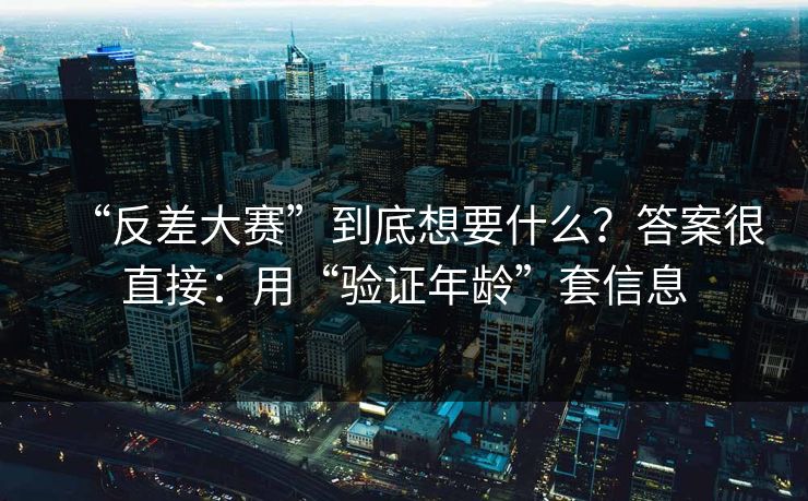 “反差大赛”到底想要什么？答案很直接：用“验证年龄”套信息