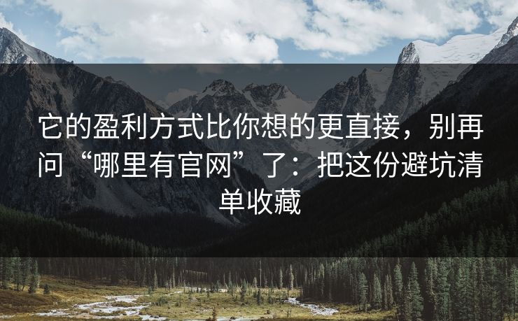 它的盈利方式比你想的更直接，别再问“哪里有官网”了：把这份避坑清单收藏