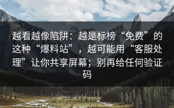 越看越像陷阱：越是标榜“免费”的这种“爆料站”，越可能用“客服处理”让你共享屏幕；别再给任何验证码