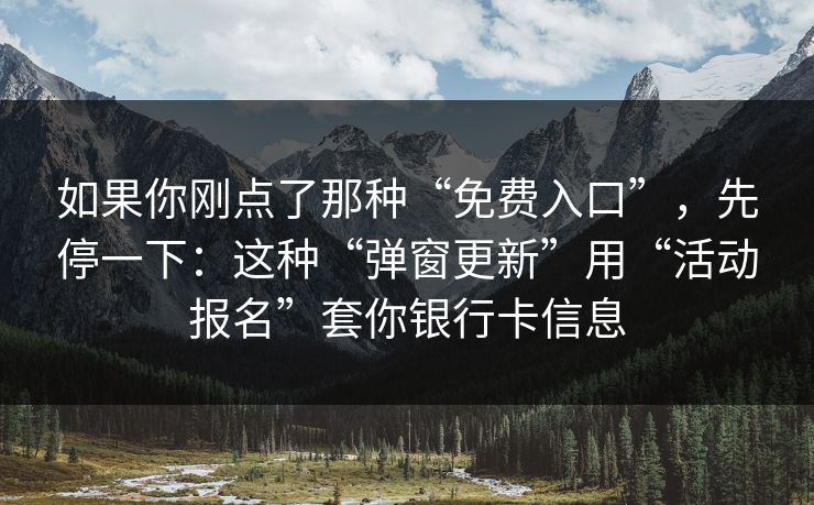 如果你刚点了那种“免费入口”，先停一下：这种“弹窗更新”用“活动报名”套你银行卡信息