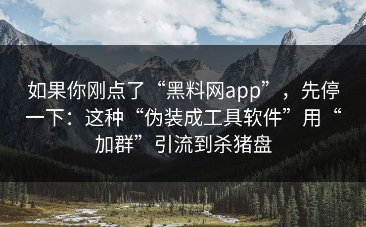 如果你刚点了“黑料网app”，先停一下：这种“伪装成工具软件”用“加群”引流到杀猪盘