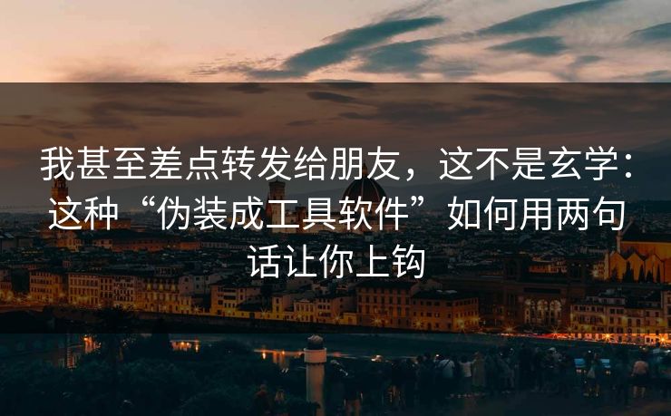 我甚至差点转发给朋友，这不是玄学：这种“伪装成工具软件”如何用两句话让你上钩