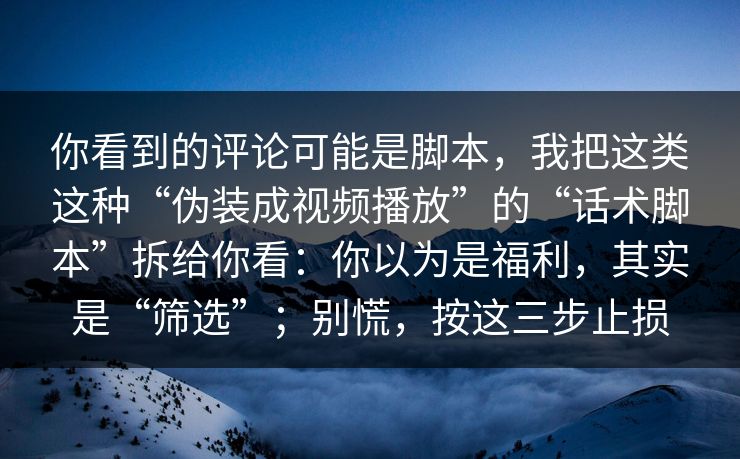 你看到的评论可能是脚本，我把这类这种“伪装成视频播放”的“话术脚本”拆给你看：你以为是福利，其实是“筛选”；别慌，按这三步止损