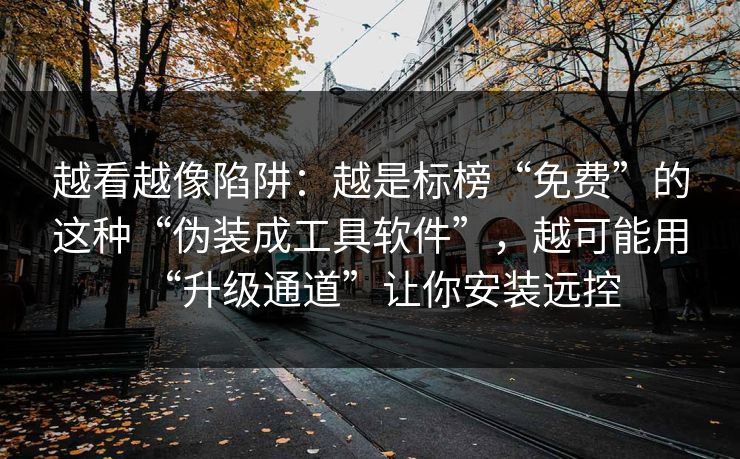 越看越像陷阱：越是标榜“免费”的这种“伪装成工具软件”，越可能用“升级通道”让你安装远控