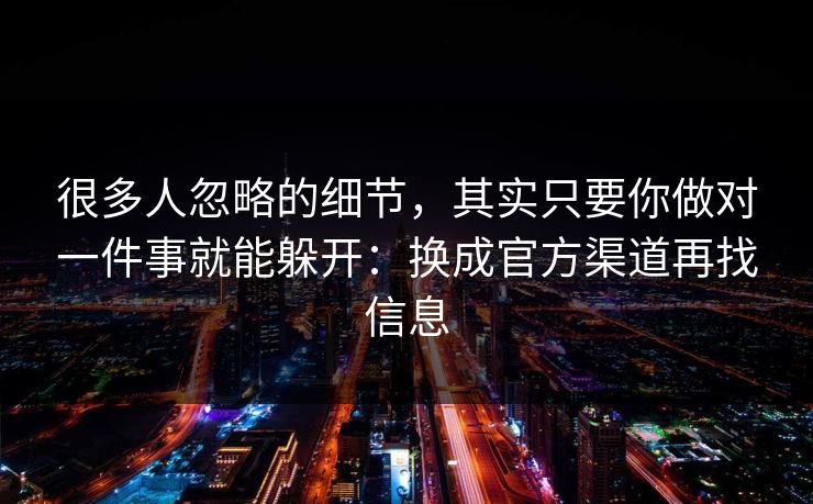 很多人忽略的细节，其实只要你做对一件事就能躲开：换成官方渠道再找信息