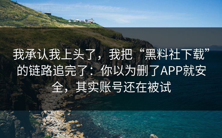 我承认我上头了，我把“黑料社下载”的链路追完了：你以为删了APP就安全，其实账号还在被试