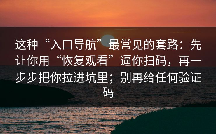 这种“入口导航”最常见的套路：先让你用“恢复观看”逼你扫码，再一步步把你拉进坑里；别再给任何验证码