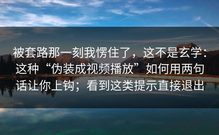 被套路那一刻我愣住了，这不是玄学：这种“伪装成视频播放”如何用两句话让你上钩；看到这类提示直接退出