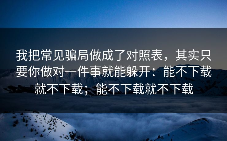 我把常见骗局做成了对照表，其实只要你做对一件事就能躲开：能不下载就不下载；能不下载就不下载