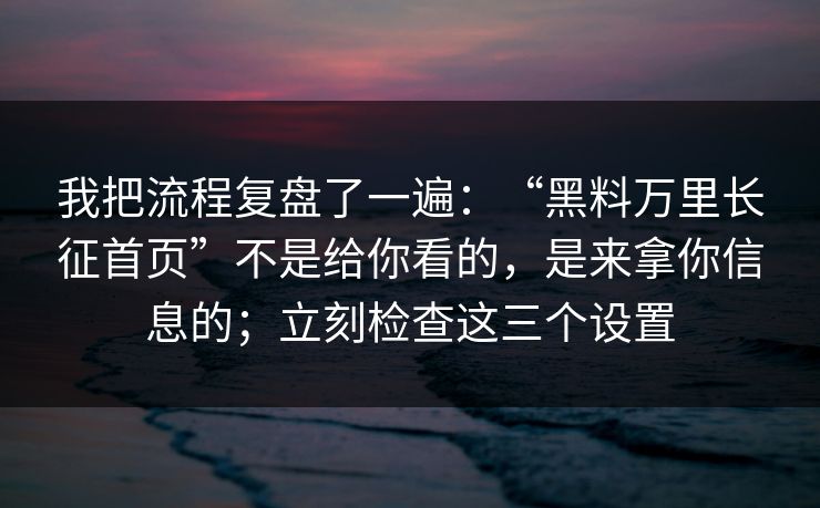 我把流程复盘了一遍：“黑料万里长征首页”不是给你看的，是来拿你信息的；立刻检查这三个设置