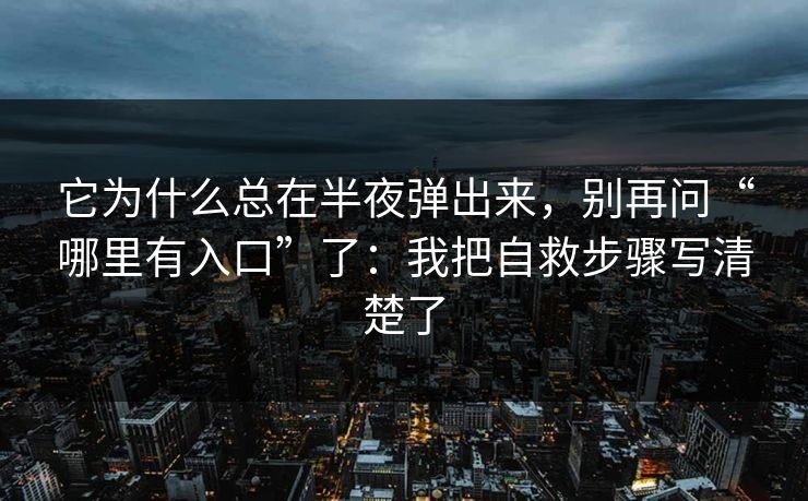 它为什么总在半夜弹出来，别再问“哪里有入口”了：我把自救步骤写清楚了