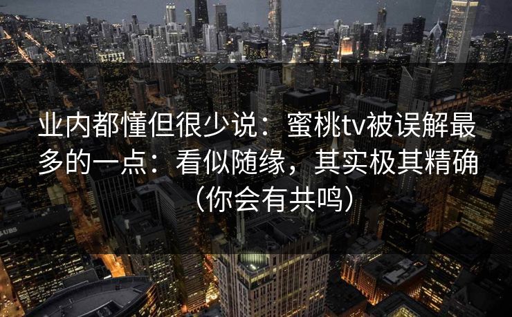 业内都懂但很少说：蜜桃tv被误解最多的一点：看似随缘，其实极其精确（你会有共鸣）