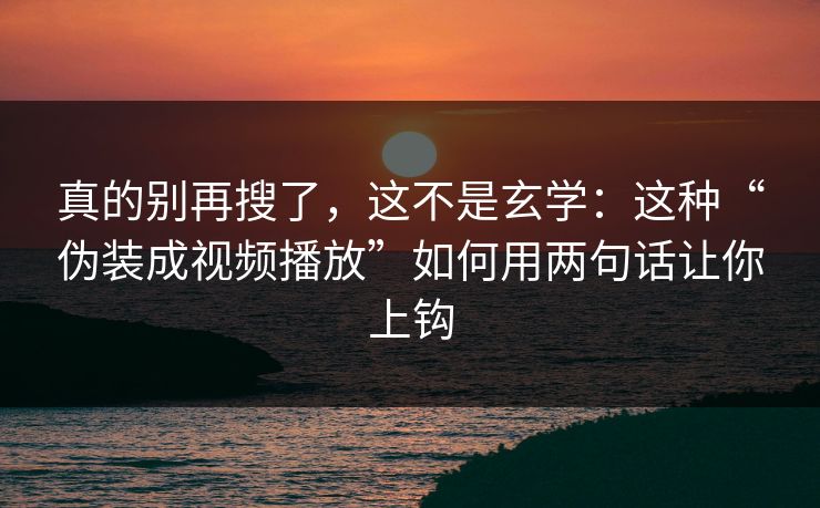 真的别再搜了，这不是玄学：这种“伪装成视频播放”如何用两句话让你上钩