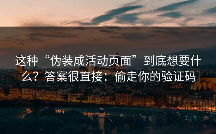 这种“伪装成活动页面”到底想要什么？答案很直接：偷走你的验证码