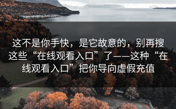 这不是你手快，是它故意的，别再搜这些“在线观看入口”了——这种“在线观看入口”把你导向虚假充值