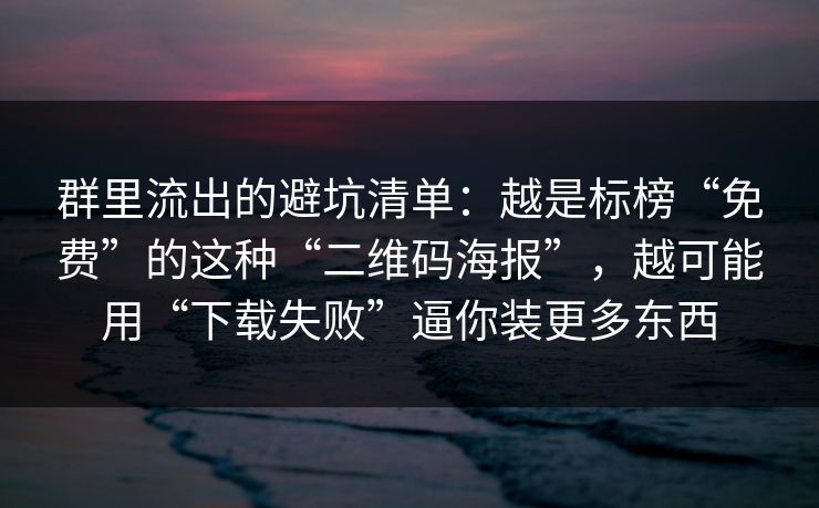 群里流出的避坑清单：越是标榜“免费”的这种“二维码海报”，越可能用“下载失败”逼你装更多东西