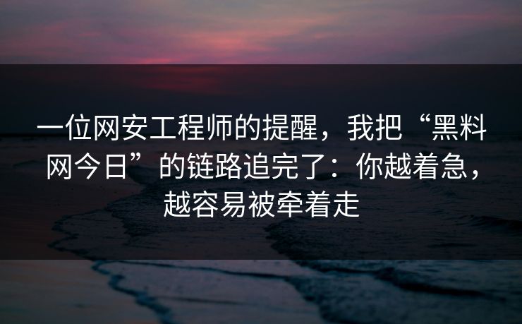 一位网安工程师的提醒，我把“黑料网今日”的链路追完了：你越着急，越容易被牵着走