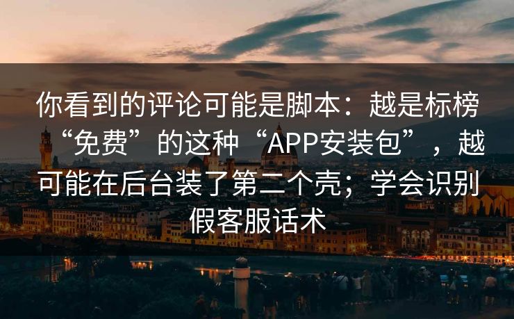 你看到的评论可能是脚本：越是标榜“免费”的这种“APP安装包”，越可能在后台装了第二个壳；学会识别假客服话术