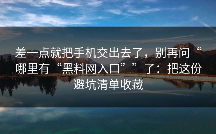 差一点就把手机交出去了，别再问“哪里有“黑料网入口””了：把这份避坑清单收藏