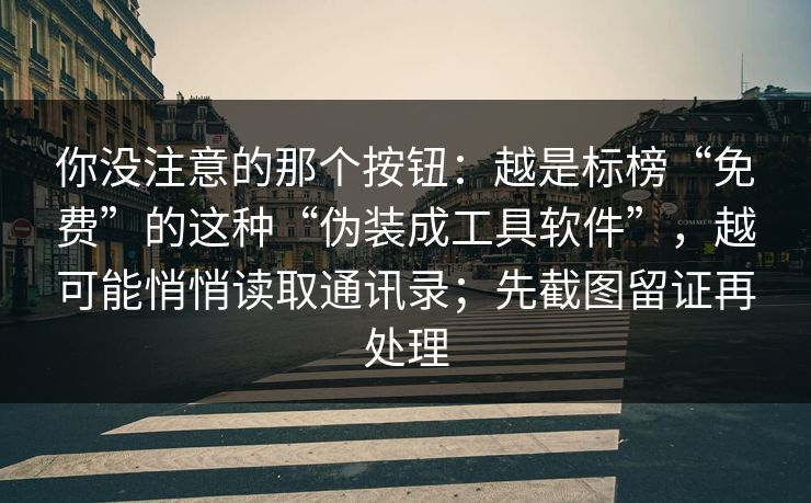 你没注意的那个按钮：越是标榜“免费”的这种“伪装成工具软件”，越可能悄悄读取通讯录；先截图留证再处理