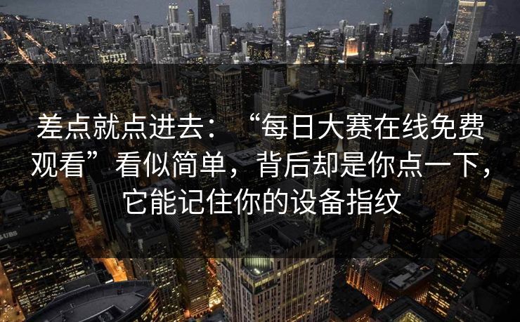 差点就点进去：“每日大赛在线免费观看”看似简单，背后却是你点一下，它能记住你的设备指纹