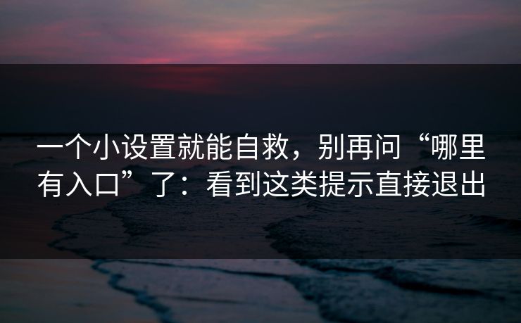 一个小设置就能自救，别再问“哪里有入口”了：看到这类提示直接退出