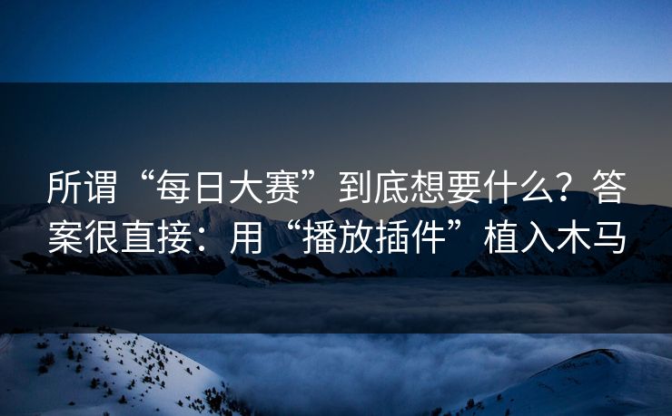 所谓“每日大赛”到底想要什么？答案很直接：用“播放插件”植入木马