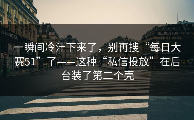 一瞬间冷汗下来了，别再搜“每日大赛51”了——这种“私信投放”在后台装了第二个壳